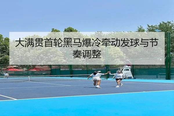大满贯首轮黑马爆冷牵动发球与节奏调整 - AYX Sports